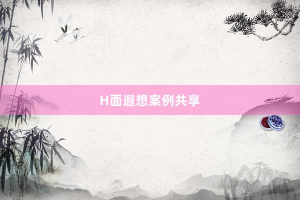 H面遐想案例共享