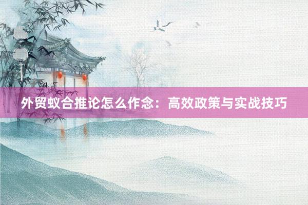 外贸蚁合推论怎么作念：高效政策与实战技巧