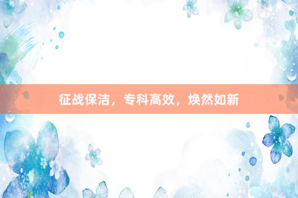 征战保洁，专科高效，焕然如新