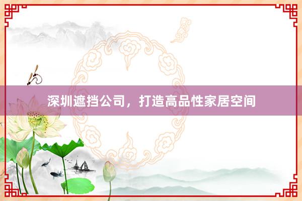 深圳遮挡公司，打造高品性家居空间