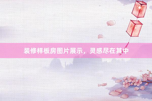 装修样板房图片展示，灵感尽在其中