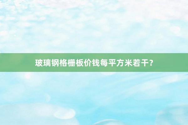 玻璃钢格栅板价钱每平方米若干？