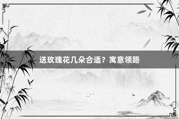 送玫瑰花几朵合适？寓意领路