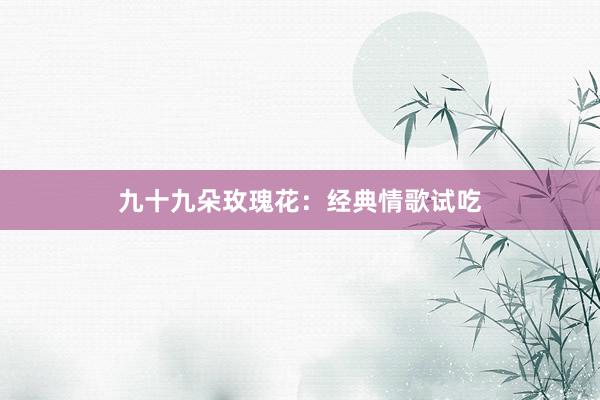 九十九朵玫瑰花：经典情歌试吃