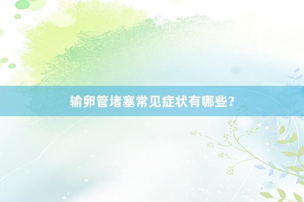 输卵管堵塞常见症状有哪些？